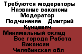 Требуются модераторы › Название вакансии ­ Модератор › Подчинение ­ Дмитрий Кунцевич › Минимальный оклад ­ 1 000 - Все города Работа » Вакансии   . Челябинская обл.,Златоуст г.